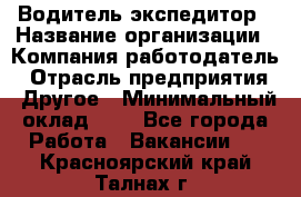 Водитель-экспедитор › Название организации ­ Компания-работодатель › Отрасль предприятия ­ Другое › Минимальный оклад ­ 1 - Все города Работа » Вакансии   . Красноярский край,Талнах г.